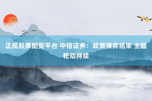 正规股票配资平台 中信证券：政策博弈结束 主题轮动持续