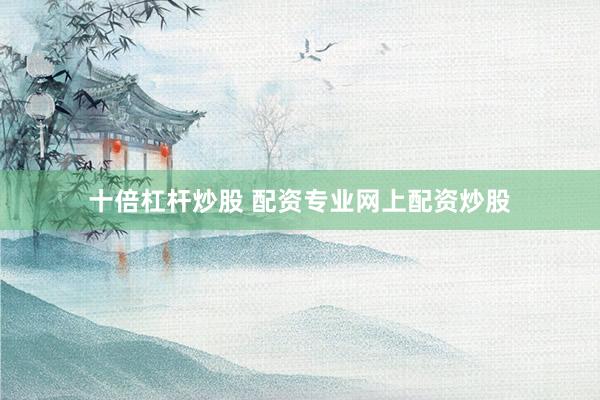 十倍杠杆炒股 配资专业网上配资炒股