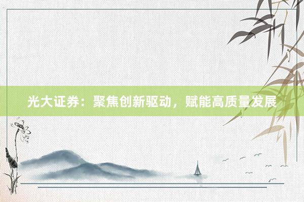 光大证券：聚焦创新驱动，赋能高质量发展