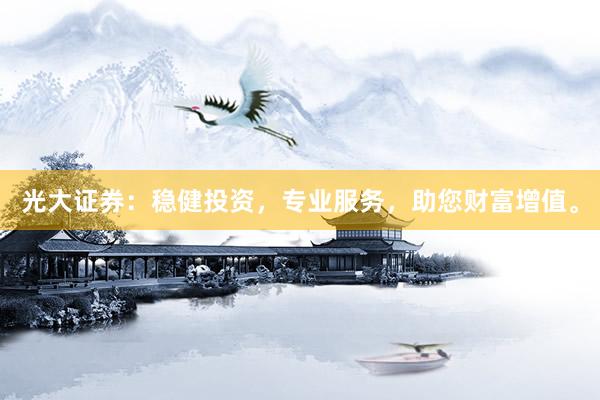 光大证券：稳健投资，专业服务，助您财富增值。