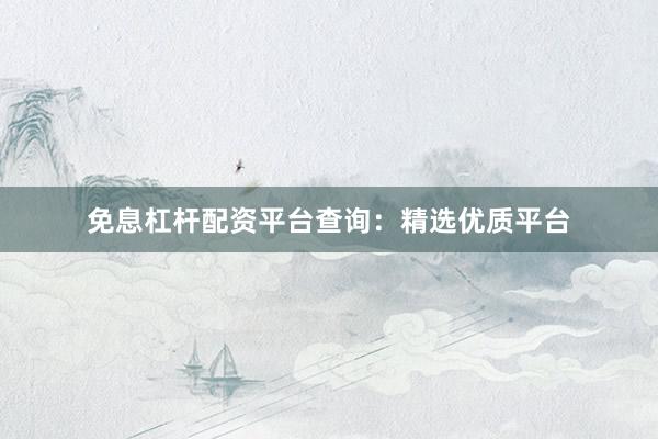免息杠杆配资平台查询：精选优质平台
