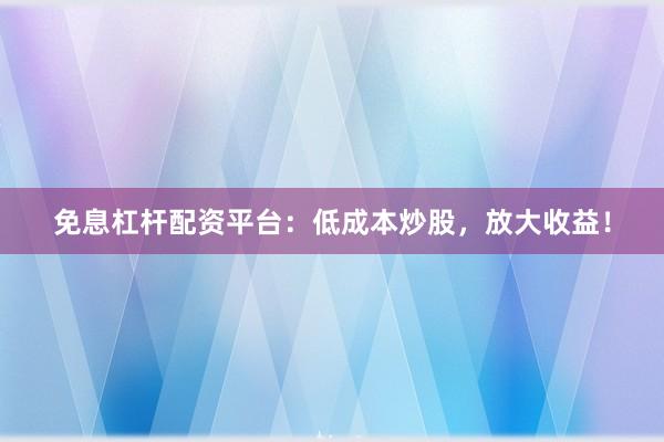 免息杠杆配资平台：低成本炒股，放大收益！