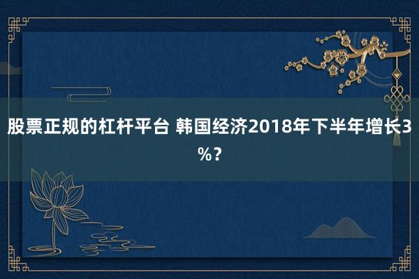 股票正规的杠杆平台 韩国经济2018年下半年增长3%？