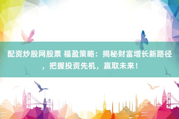 配资炒股网股票 福盈策略：揭秘财富增长新路径，把握投资先机，赢取未来！