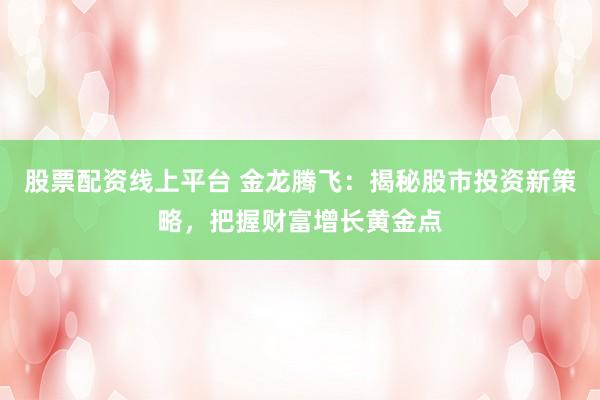 股票配资线上平台 金龙腾飞：揭秘股市投资新策略，把握财富增长黄金点