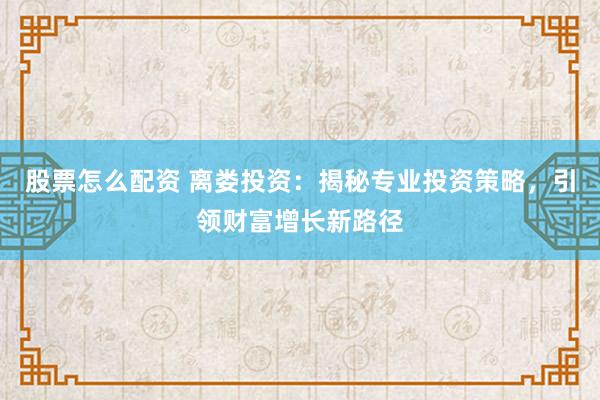 股票怎么配资 离娄投资：揭秘专业投资策略，引领财富增长新路径