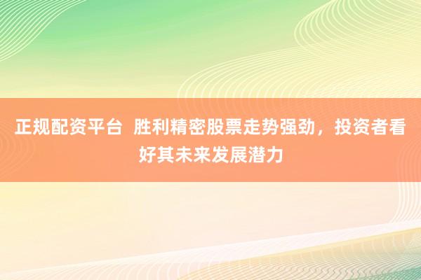 正规配资平台  胜利精密股票走势强劲，投资者看好其未来发展潜力