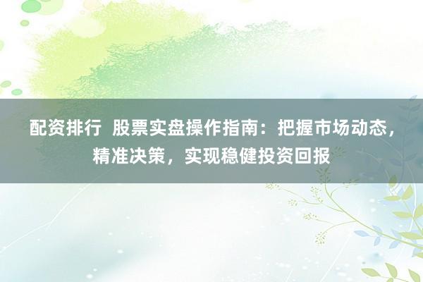 配资排行  股票实盘操作指南：把握市场动态，精准决策，实现稳健投资回报
