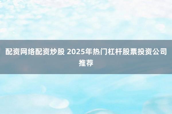 配资网络配资炒股 2025年热门杠杆股票投资公司推荐