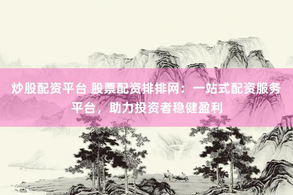 炒股配资平台 股票配资排排网：一站式配资服务平台，助力投资者稳健盈利