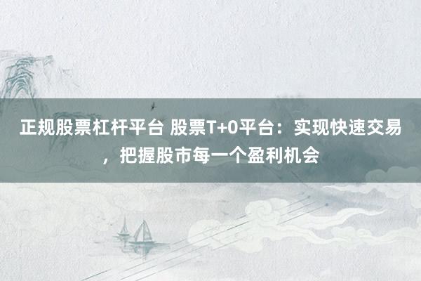 正规股票杠杆平台 股票T+0平台：实现快速交易，把握股市每一个盈利机会