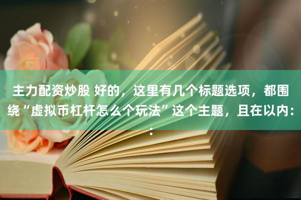 主力配资炒股 好的，这里有几个标题选项，都围绕“虚拟币杠杆怎么个玩法”这个主题，且在以内：