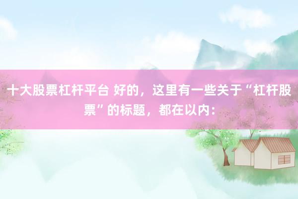 十大股票杠杆平台 好的，这里有一些关于“杠杆股票”的标题，都在以内：
