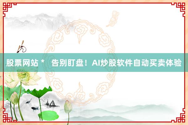 股票网站 *   告别盯盘！AI炒股软件自动买卖体验