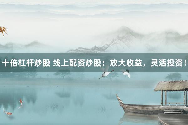 十倍杠杆炒股 线上配资炒股：放大收益，灵活投资！