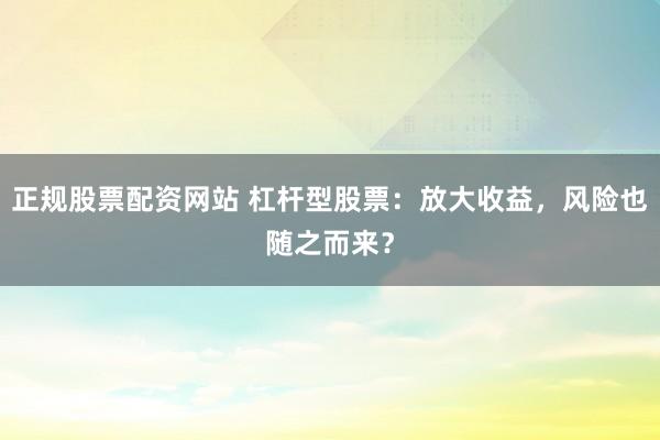 正规股票配资网站 杠杆型股票：放大收益，风险也随之而来？