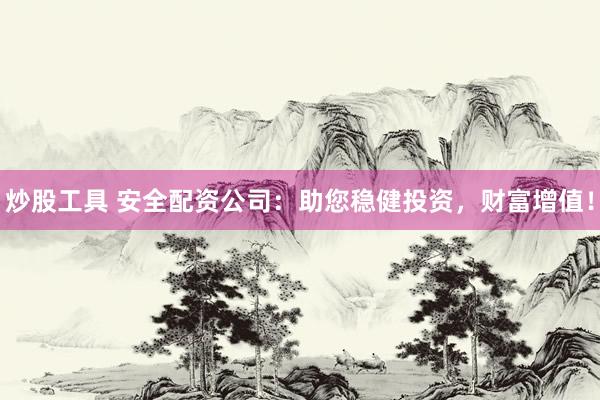 炒股工具 安全配资公司：助您稳健投资，财富增值！