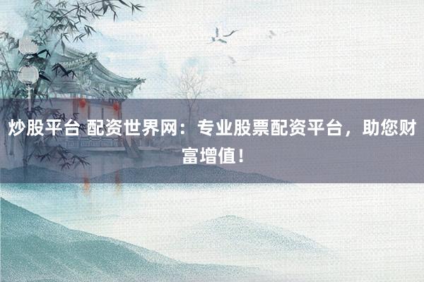 炒股平台 配资世界网：专业股票配资平台，助您财富增值！