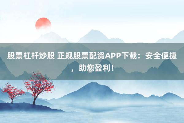 股票杠杆炒股 正规股票配资APP下载：安全便捷，助您盈利！