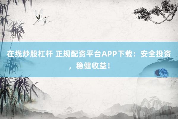 在线炒股杠杆 正规配资平台APP下载：安全投资，稳健收益！