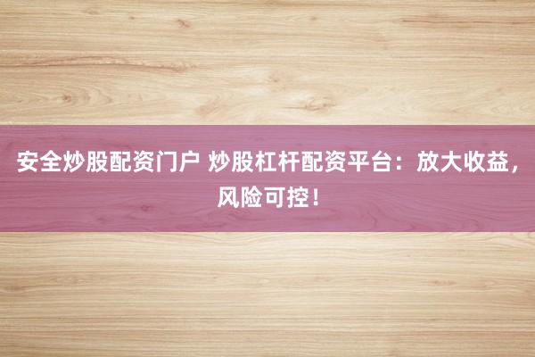 安全炒股配资门户 炒股杠杆配资平台：放大收益，风险可控！