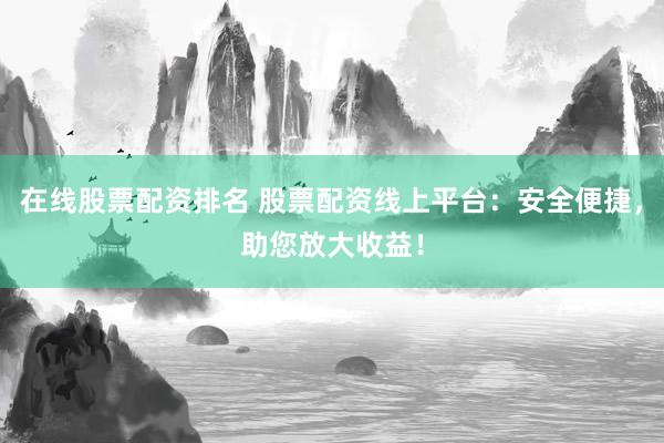 在线股票配资排名 股票配资线上平台：安全便捷，助您放大收益！