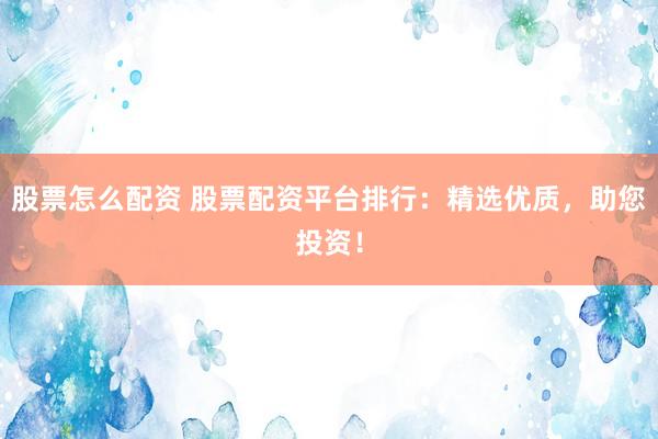 股票怎么配资 股票配资平台排行：精选优质，助您投资！