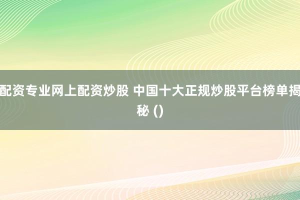 配资专业网上配资炒股 中国十大正规炒股平台榜单揭秘 ()