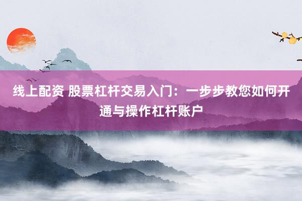 线上配资 股票杠杆交易入门：一步步教您如何开通与操作杠杆账户