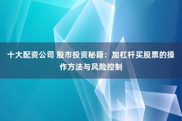 十大配资公司 股市投资秘籍：加杠杆买股票的操作方法与风险控制
