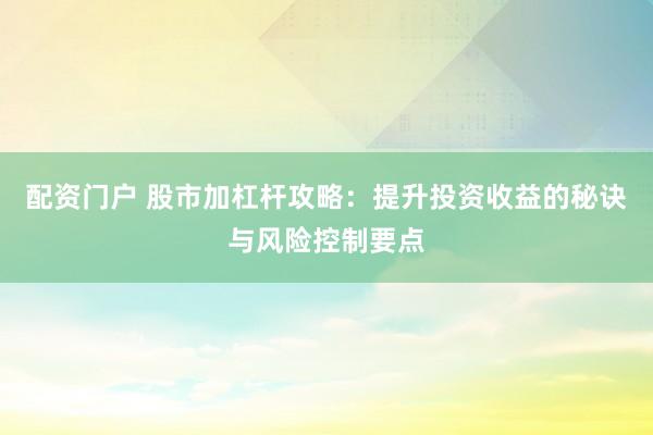 配资门户 股市加杠杆攻略：提升投资收益的秘诀与风险控制要点