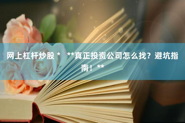 网上杠杆炒股 *   **真正投资公司怎么找？避坑指南！**