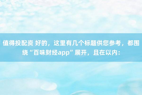 值得投配资 好的，这里有几个标题供您参考，都围绕“百味财经app”展开，且在以内：