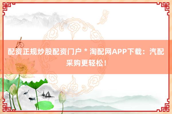 配资正规炒股配资门户 * 淘配网APP下载：汽配采购更轻松！