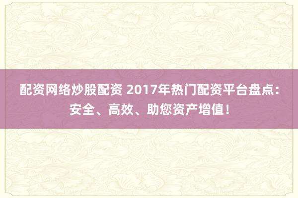 配资网络炒股配资 2017年热门配资平台盘点：安全、高效、助您资产增值！