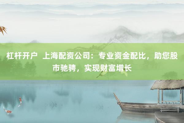 杠杆开户  上海配资公司：专业资金配比，助您股市驰骋，实现财富增长