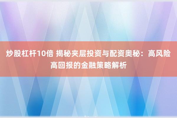 炒股杠杆10倍 揭秘夹层投资与配资奥秘：高风险高回报的金融策略解析
