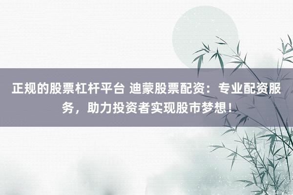 正规的股票杠杆平台 迪蒙股票配资：专业配资服务，助力投资者实现股市梦想！