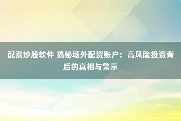 配资炒股软件 揭秘场外配资账户：高风险投资背后的真相与警示