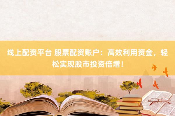 线上配资平台 股票配资账户：高效利用资金，轻松实现股市投资倍增！