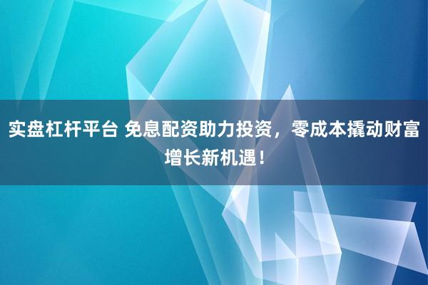 实盘杠杆平台 免息配资助力投资，零成本撬动财富增长新机遇！