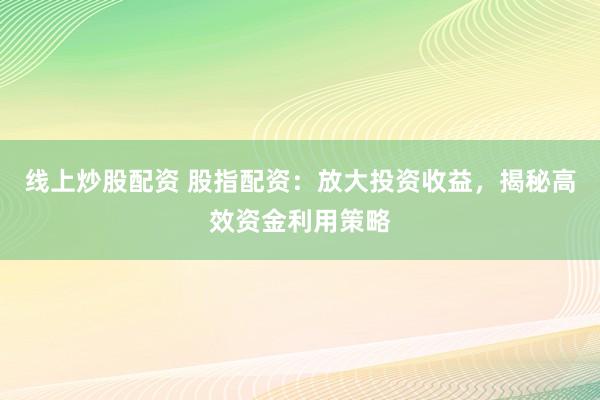 线上炒股配资 股指配资：放大投资收益，揭秘高效资金利用策略