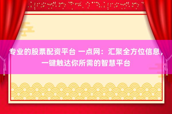 专业的股票配资平台 一点网：汇聚全方位信息，一键触达你所需的智慧平台