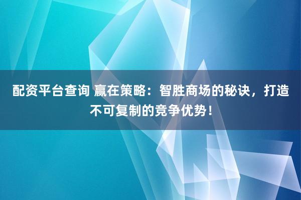 配资平台查询 赢在策略：智胜商场的秘诀，打造不可复制的竞争优势！