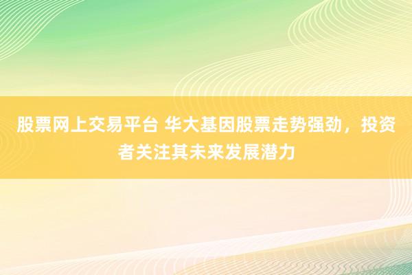 股票网上交易平台 华大基因股票走势强劲，投资者关注其未来发展潜力