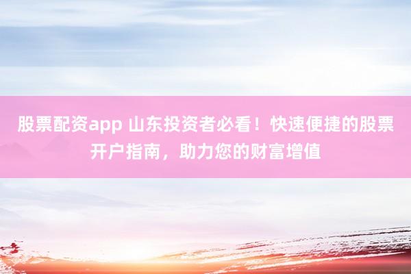 股票配资app 山东投资者必看！快速便捷的股票开户指南，助力您的财富增值