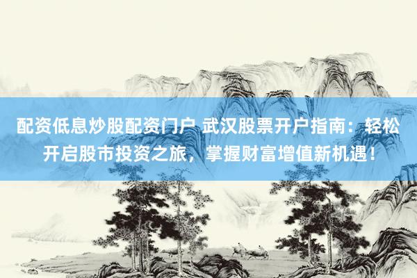 配资低息炒股配资门户 武汉股票开户指南：轻松开启股市投资之旅，掌握财富增值新机遇！