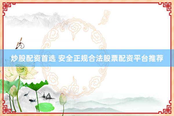 炒股配资首选 安全正规合法股票配资平台推荐