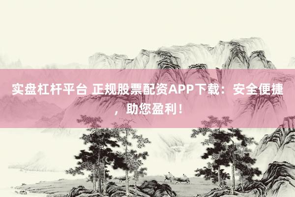 实盘杠杆平台 正规股票配资APP下载：安全便捷，助您盈利！