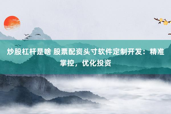 炒股杠杆是啥 股票配资头寸软件定制开发：精准掌控，优化投资